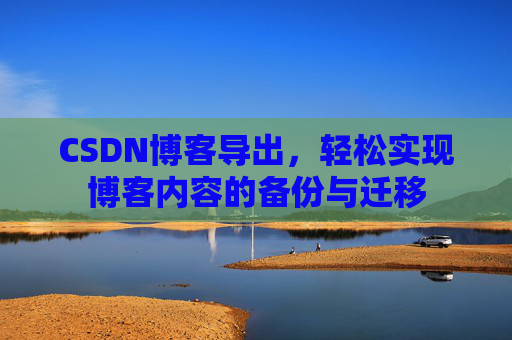 CSDN博客导出,轻松实现博客内容的备份与迁移 CSDN博客导出,轻松实现博客内容的备份与迁移
